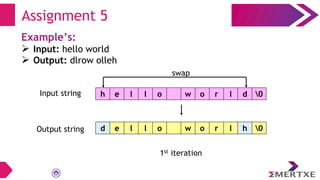 Assignment 5
Example’s:
 Input: hello world
 Output: dlrow olleh
swap
Input string
Output string
h e l l o w o r l d 0
d e l l o w o r l h 0
1st iteration
 