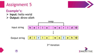 Assignment 5
Example’s:
 Input: hello world
 Output: dlrow olleh
swap
Input string
Output string
h e l l o w o r l d 0
d l r l o w o l e h 0
3rd iteration
 