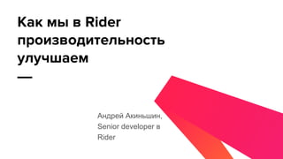 Андрей Акиньшин,
Senior developer в
Rider
Как мы в Rider
производительность
улучшаем
—
 