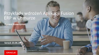 Copyright	
 ©	
 2014,	
 Oracle	
 and/or	
 its	
 aﬃliates.	
 All	
 rights	
 reserved.	
 	
 |	
 
Przykłady	
 wdrożeń	
 Aplikacji	
 Fusion	
 
ERP	
 w	
 Chmurze	
 
	
 
Ryszard	
 Krawczyński	
 
	
 
	
 
	
 
	
 
	
 
	
 
Serock	
 23.06.2015	
 
Oracle	
 ConﬁdenMal	
 –	
 Internal	
 Only	
 
 