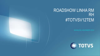 ROADSHOW LINHA RM
RH
#TOTVSV12TEM
INOVAÇÃO, NOVEMBRO 2014
 