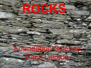 ROCKS
Foundation Science
Final Lesson

 