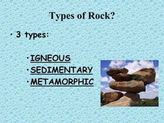 Types of Rock?
• 3 types:
• IGNEOUS
• SEDIMENTARY
• METAMORPHIC

 
