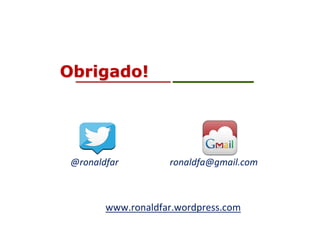 Obrigado!
@ronaldfar ronaldfa@gmail.com
www.ronaldfar.wordpress.com
 