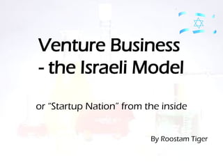 Venture Business
- the Israeli Model
or “Startup Nation” from the inside


                          By Roostam Tiger
 