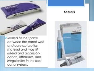 Sealers
 Sealers fill the space
between the canal wall
and core obturation
material and may fill
lateral and accessory
canals, isthmuses, and
irregularities in the root
canal system.
 