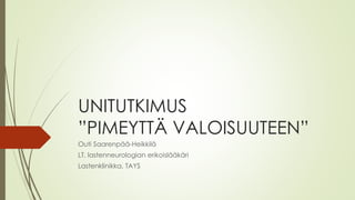 UNITUTKIMUS
”PIMEYTTÄ VALOISUUTEEN”
Outi Saarenpää-Heikkilä
LT, lastenneurologian erikoislääkäri
Lastenklinikka, TAYS
 