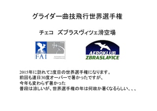 グライダー曲技飛行世界選手権
チェコ　ズブラスヴィツェ滑空場
2015年に訪れて2度目の世界選手権になります。
前回も連日30度オーバーで暑かったですが、
今年も変わらず暑かった
普段は涼しいが、世界選手権の年は何故か暑くなるらしい、、、
 