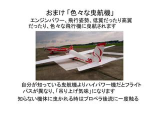 おまけ 「色々な曳航機」
　　エンジンパワー、飛行姿勢、低翼だったり高翼
だったり、色々な飛行機に曳航されます
　自分が知っている曳航機よりハイパワー機だとフライト
パスが異なり、「吊り上げ気味」になります
知らない機体に曳かれる時はプロペラ後流に一度触る
 