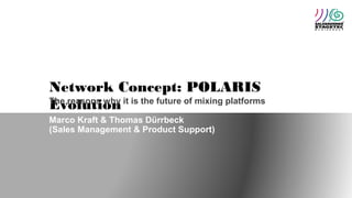 Network Concept: POLARIS
EvolutionThe reasons why it is the future of mixing platforms
Marco Kraft & Thomas Dürrbeck
(Sales Management & Product Support)
 
