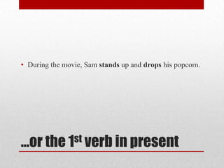 • During the movie, Sam stands up and drops his popcorn.

st verb in present
…or the 1

 