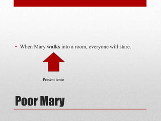 • When Mary walks into a room, everyone will stare.

Present tense

Poor Mary

 