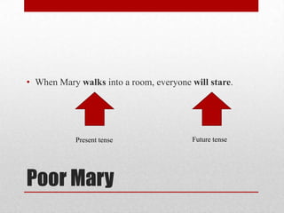 • When Mary walks into a room, everyone will stare.

Present tense

Poor Mary

Future tense

 
