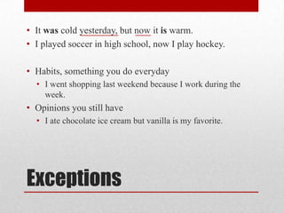 • It was cold yesterday, but now it is warm.
• I played soccer in high school, now I play hockey.

• Habits, something you do everyday
• I went shopping last weekend because I work during the
week.

• Opinions you still have
• I ate chocolate ice cream but vanilla is my favorite.

Exceptions

 