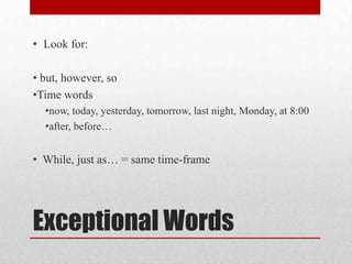 • Look for:
• but, however, so
•Time words
•now, today, yesterday, tomorrow, last night, Monday, at 8:00
•after, before…

• While, just as… = same time-frame

Exceptional Words

 