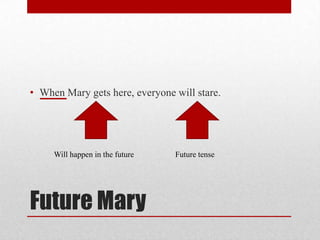 • When Mary gets here, everyone will stare.

Will happen in the future

Future Mary

Future tense

 