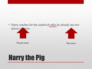 • Harry reaches for the sandwich after he already ate two
pieces of pizza.

Present tense

Harry the Pig

Past tense

 