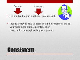 Past tense

Past tense

• He pointed the gun and heard another shot.
• Inconsistency is easy to catch in simple sentences, but as
you write more complex sentences or
paragraphs, thorough editing is required.

Consistent

 