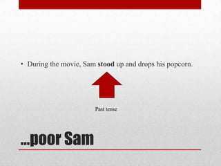 • During the movie, Sam stood up and drops his popcorn.

Past tense

…poor Sam

 