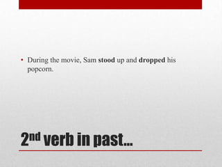 • During the movie, Sam stood up and dropped his
popcorn.

nd verb in past…
2

 