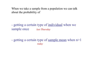 - getting a certain type of individual when we
sample once
- getting a certain type of sample mean when n>1
When we take a sample from a population we can talk
about the probability of
today
last Thursday
 