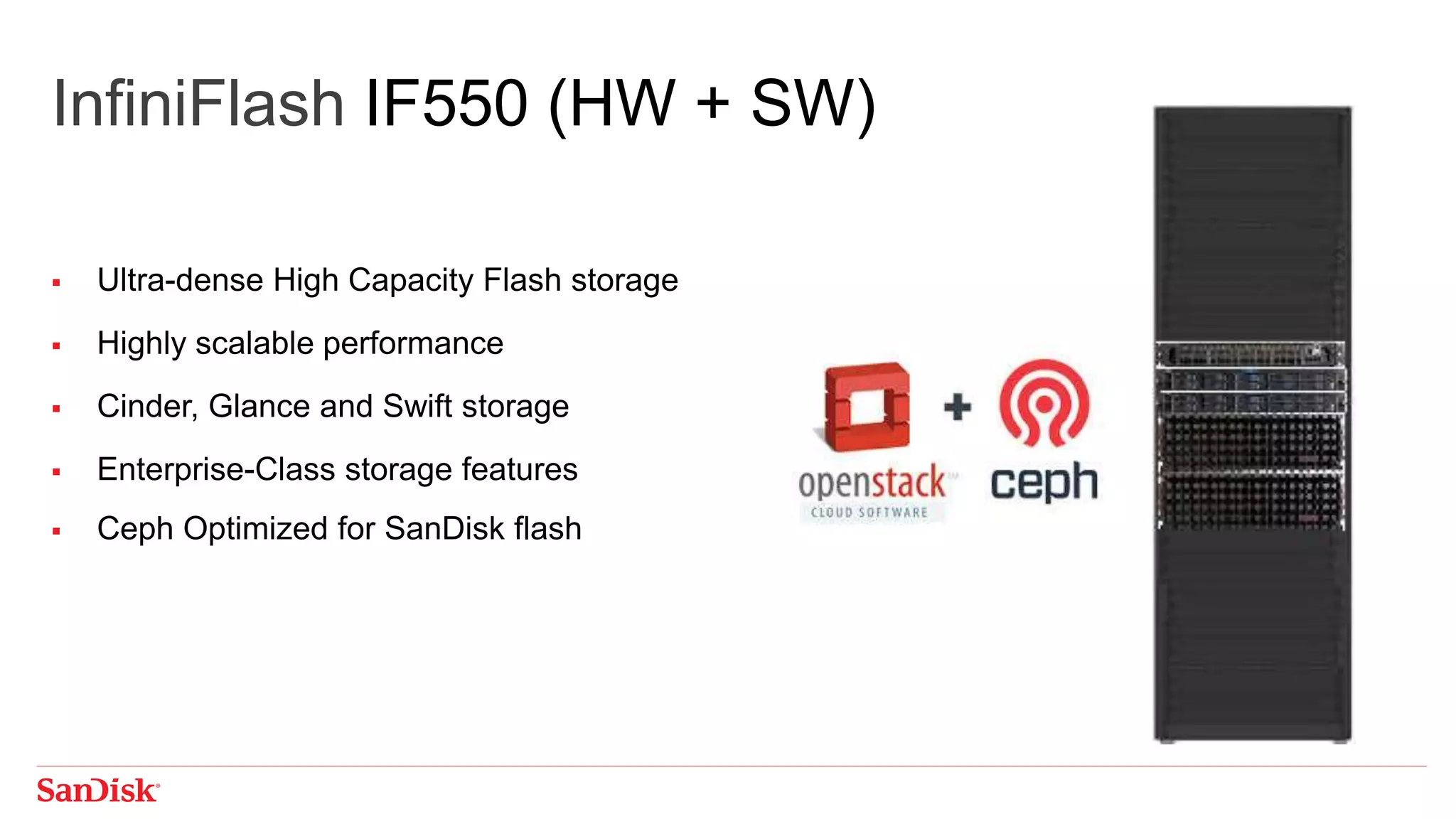 InfiniFlash IF550 (HW + SW)
 Ultra-dense High Capacity Flash storage
 Highly scalable performance
 Cinder, Glance and Swift storage
 Enterprise-Class storage features
 Ceph Optimized for SanDisk flash
 