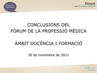 CONCLUSIONS DEL
FÒRUM DE LA PROFESSIÓ MÈDICA

 ÀMBIT DOCÈNCIA I FORMACIÓ

      30 de novembre de 2011
 