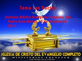 Tema Los Pactos
Instituto Bíblico Evangelio Completo San
  Pedro Sula Martes 16 de Octubre del
  2012
 