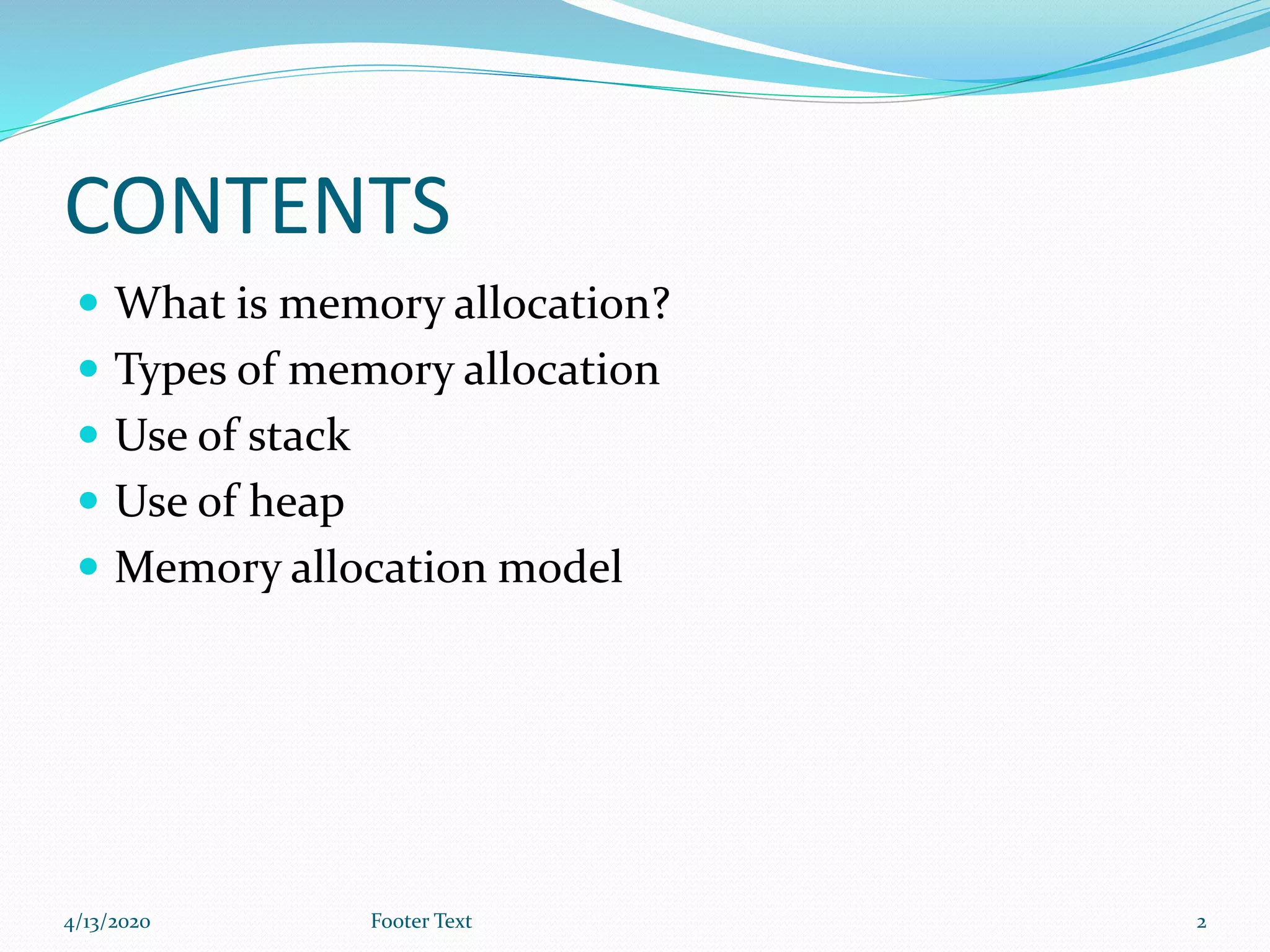 CONTENTS
 What is memory allocation?
 Types of memory allocation
 Use of stack
 Use of heap
 Memory allocation model
4/13/2020 Footer Text 2
 