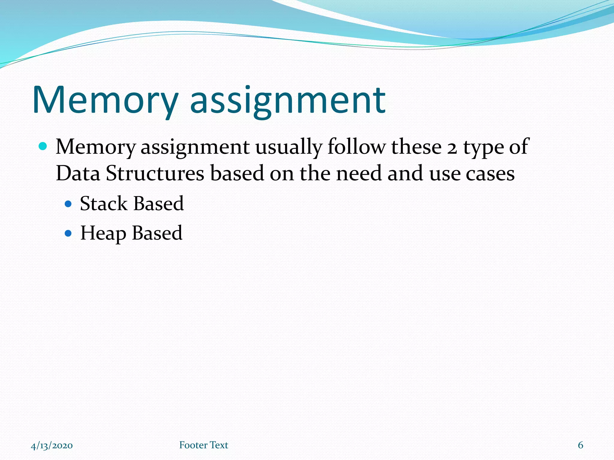 Memory assignment
 Memory assignment usually follow these 2 type of
Data Structures based on the need and use cases
 Stack Based
 Heap Based
4/13/2020 Footer Text 6
 