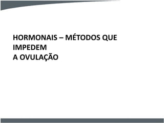 HORMONAIS – MÉTODOS QUE
IMPEDEM
A OVULAÇÃO
 