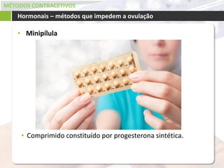 MÉTODOS CONTRACETIVOS
• Minipílula
Hormonais – métodos que impedem a ovulação
• Comprimido constituído por progesterona sintética.
 
