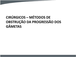 CIRÚRGICOS – MÉTODOS DE
OBSTRUÇÃO DA PROGRESSÃO DOS
GÂMETAS
 
