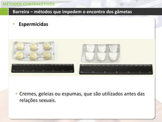 MÉTODOS CONTRACETIVOS
• Espermicidas
Barreira – métodos que impedem o encontro dos gâmetas
• Cremes, geleias ou espumas, que são utilizados antes das
relações sexuais.
 