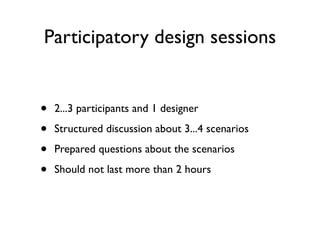 Participatory design sessions


•   2...3 participants and 1 designer

•   Structured discussion about 3...4 scenarios

•   Prepared questions about the scenarios

•   Should not last more than 2 hours
 