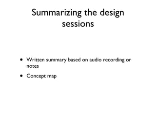 Summarizing the design
           sessions


•   Written summary based on audio recording or
    notes

•   Concept map
 