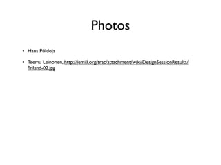 Photos
• Hans Põldoja

• Teemu Leinonen, http://lemill.org/trac/attachment/wiki/DesignSessionResults/
  ﬁnland-02.jpg
 