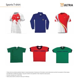 Sports T-shirt
• These prices are sample quotations based on several assumption. Actual price of the product can be determined only after the evaluation of final sample.
• All trademarks & intellectual property in logo and uniforms are properties of their respective brand owners.
• All prices indicated are in USD (FOB)
• Above prices valid for a minimum order qty of 10,000 pcs.
 