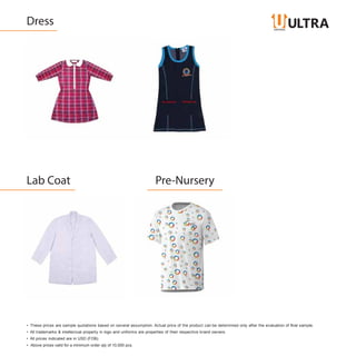 Dress
Lab Coat Pre-Nursery
• These prices are sample quotations based on several assumption. Actual price of the product can be determined only after the evaluation of final sample.
• All trademarks & intellectual property in logo and uniforms are properties of their respective brand owners.
• All prices indicated are in USD (FOB)
• Above prices valid for a minimum order qty of 10,000 pcs.
 