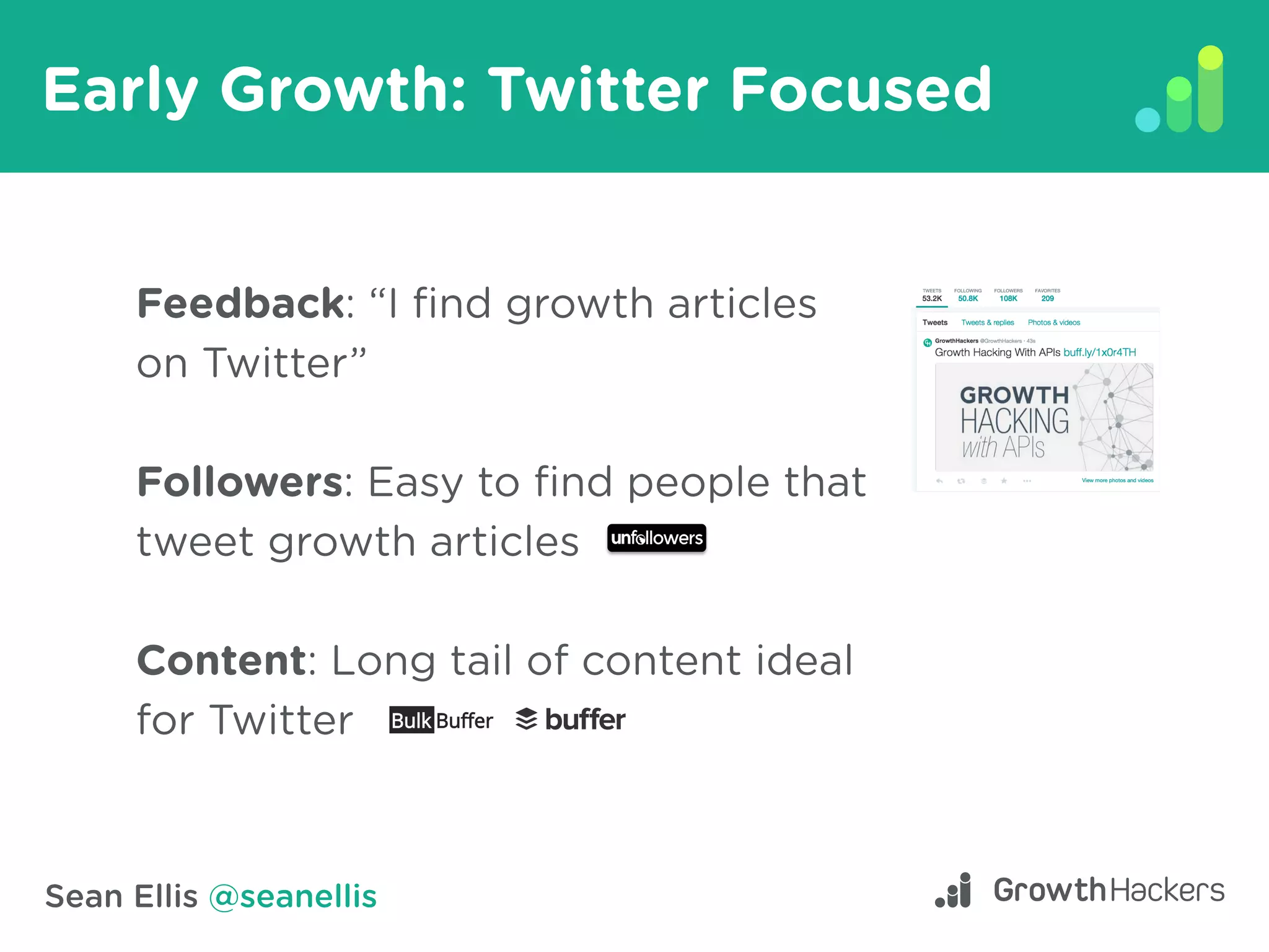 Sean Ellis @seanellis
Early Growth: Twitter Focused
Feedback: “I find growth articles
on Twitter”
Followers: Easy to find people that
tweet growth articles
Content: Long tail of content ideal
for Twitter
 