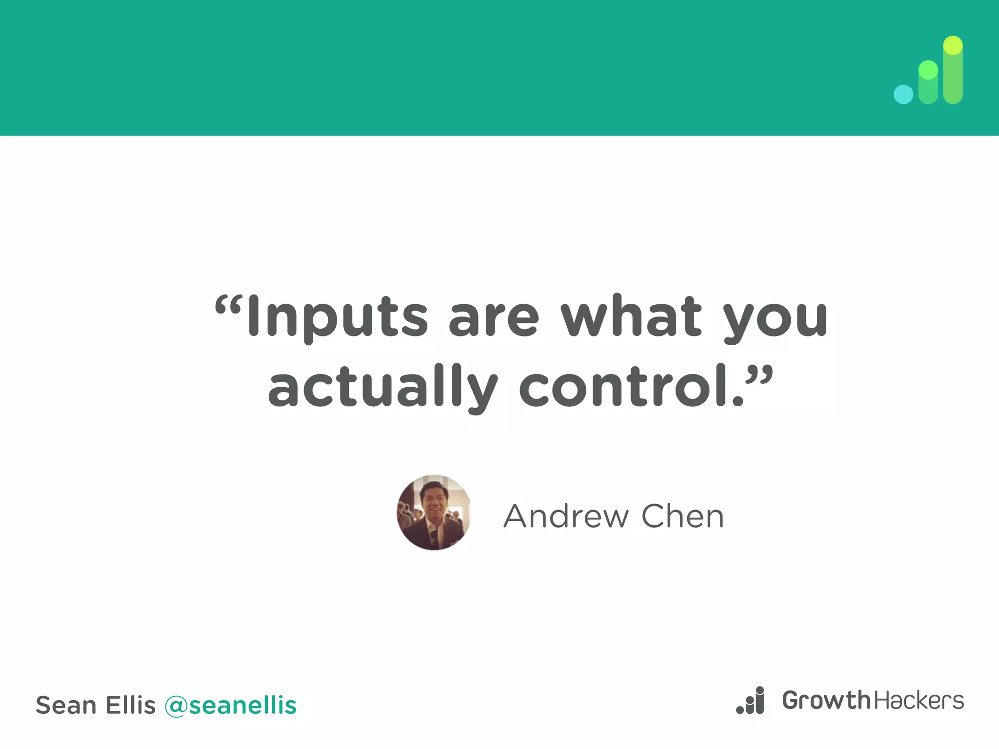 Sean Ellis @seanellis
“Inputs are what you
actually control.”
Andrew Chen
 