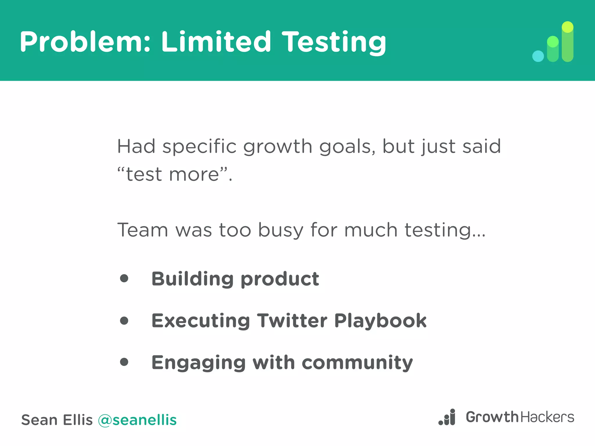 Sean Ellis @seanellis
Problem: Limited Testing
Had specific growth goals, but just said
“test more”.
Team was too busy for much testing...
Building product
Executing Twitter Playbook
Engaging with community
 