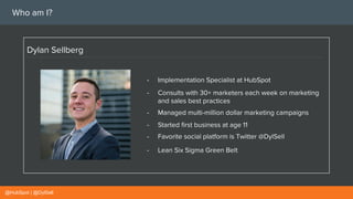 Who am I?
Dylan Sellberg
- Implementation Specialist at HubSpot
- Started first business at age 11
- Managed multi-million...