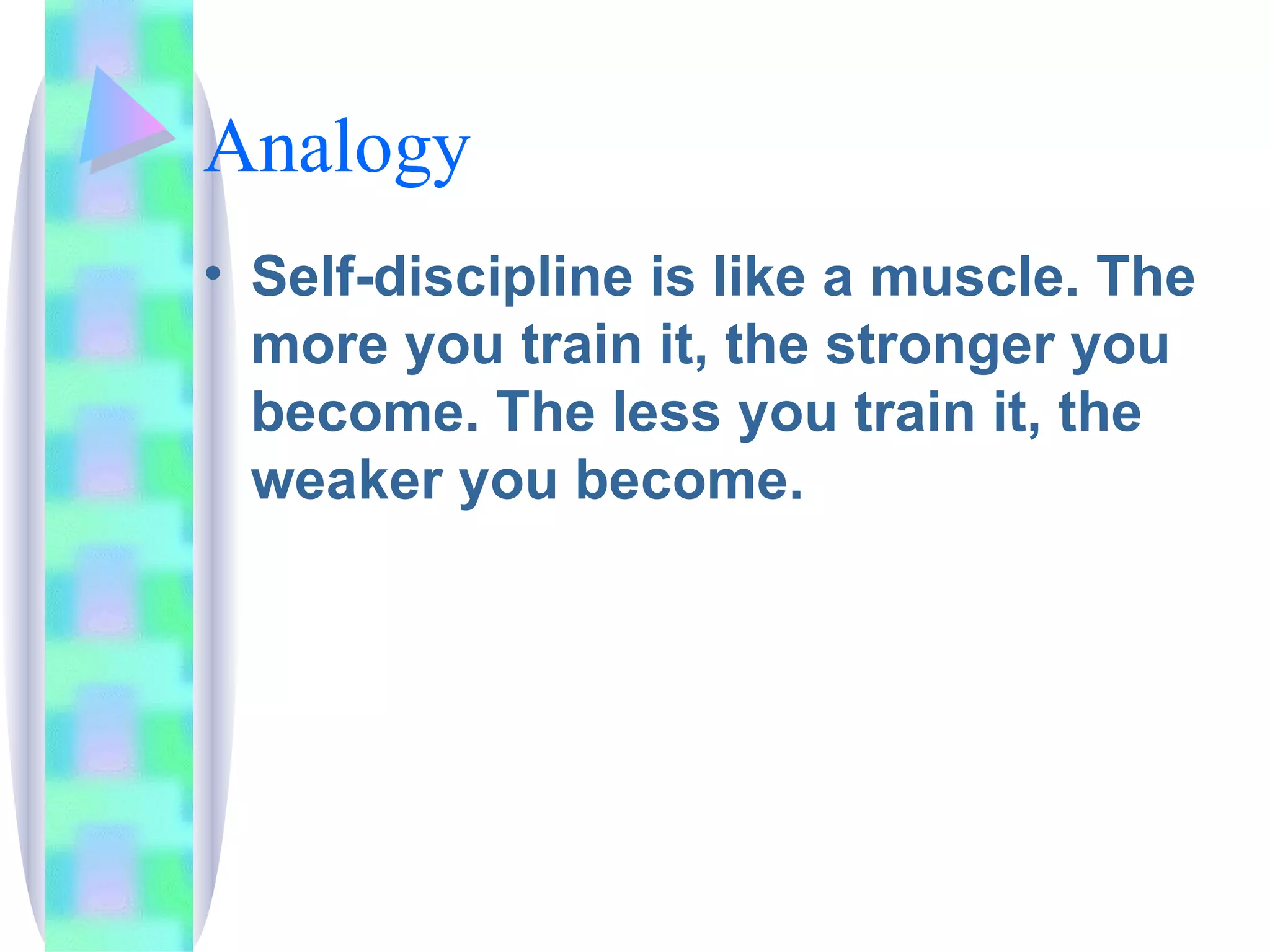 Analogy Self-discipline is like a muscle. The more you train it, the stronger you become. The less you train it, the weaker you become. 