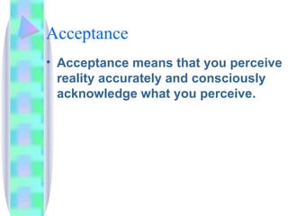 Acceptance Acceptance means that you perceive reality accurately and consciously acknowledge what you perceive. 