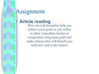 Assignment Article reading How can self-discipline help you achieve your goals as you refuse to allow immediate desires to compromise long-term goals and make choices that will benefit you both now and in the future? 