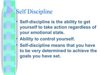 Self Discipline Self-discipline is the ability to get yourself to take action regardless of your emotional state. Ability to control yourself. Self-discipline means that you have to be very determined to achieve the goals you have set. 