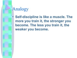 Analogy Self-discipline is like a muscle. The more you train it, the stronger you become. The less you train it, the weaker you become. 