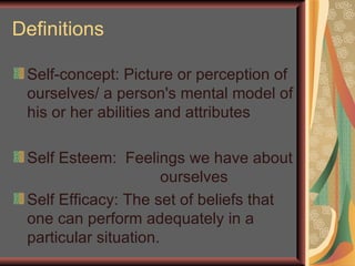 Definitions Self-concept: Picture or perception of ourselves/ a person's mental model of his or her abilities and attributes  Self Efficacy: The set of beliefs that one can perform adequately in a particular situation. Mrs.Najam-un-Nissa 