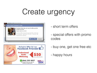 Create urgency
- short term offers
- special offers with promo
codes
- buy one, get one free etc
- happy hours
 